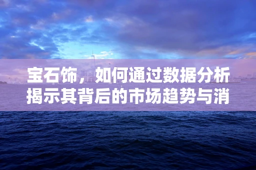 宝石饰，如何通过数据分析揭示其背后的市场趋势与消费者偏好？