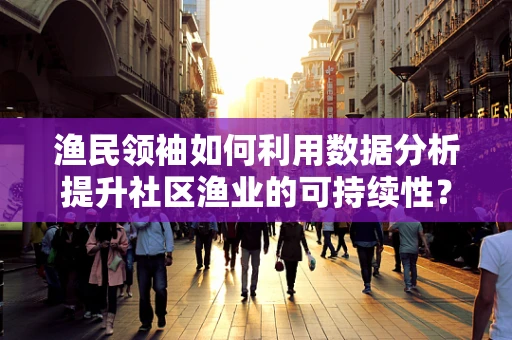 渔民领袖如何利用数据分析提升社区渔业的可持续性？