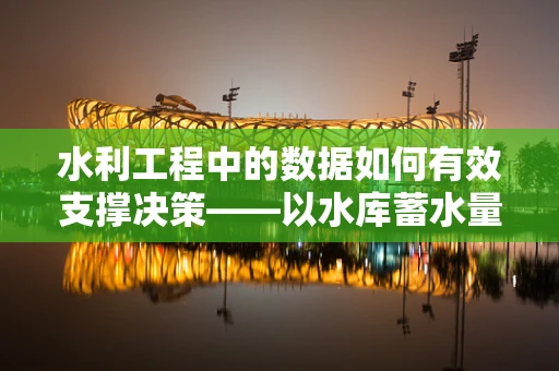 水利工程中的数据如何有效支撑决策——以水库蓄水量的精准预测为例