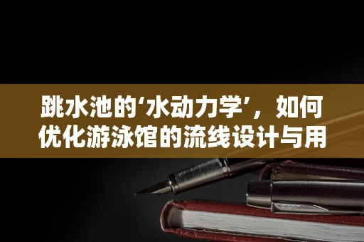 跳水池的‘水动力学’，如何优化游泳馆的流线设计与用户体验？