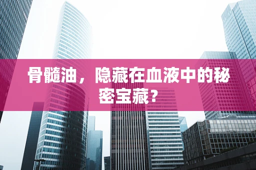 骨髓油，隐藏在血液中的秘密宝藏？