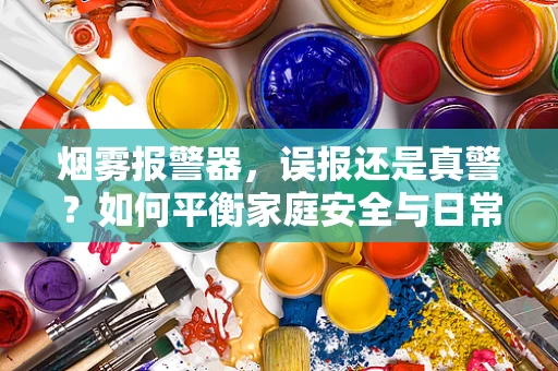 烟雾报警器，误报还是真警？如何平衡家庭安全与日常生活的干扰？