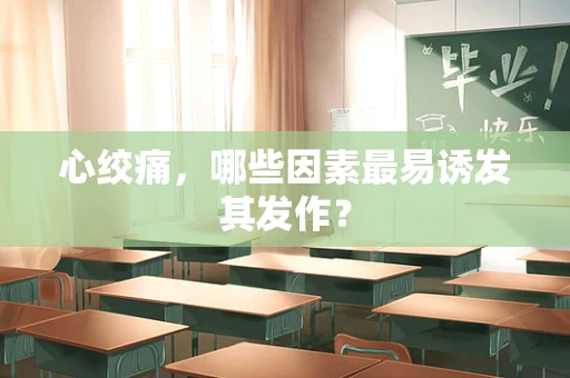 心绞痛，哪些因素最易诱发其发作？
