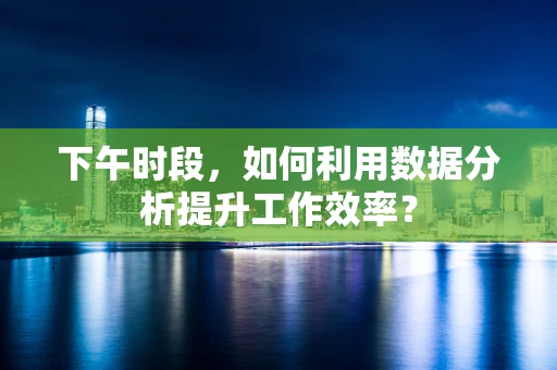 下午时段，如何利用数据分析提升工作效率？
