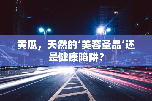 黄瓜，天然的‘美容圣品’还是健康陷阱？