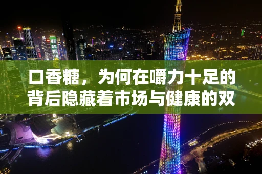 口香糖，为何在嚼力十足的背后隐藏着市场与健康的双重考量？