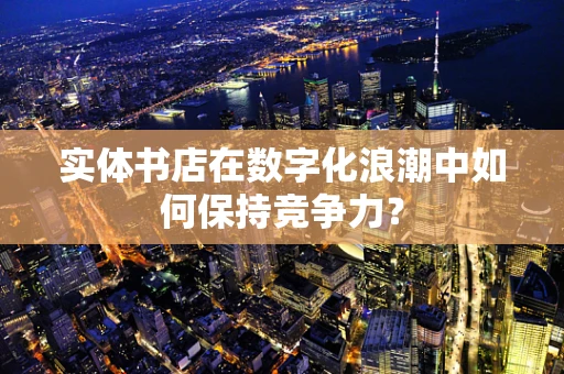 实体书店在数字化浪潮中如何保持竞争力？