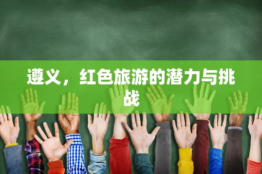 遵义，红色旅游的潜力与挑战