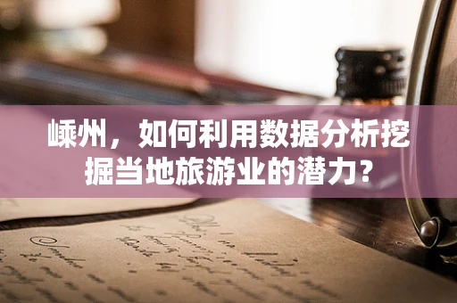 嵊州，如何利用数据分析挖掘当地旅游业的潜力？