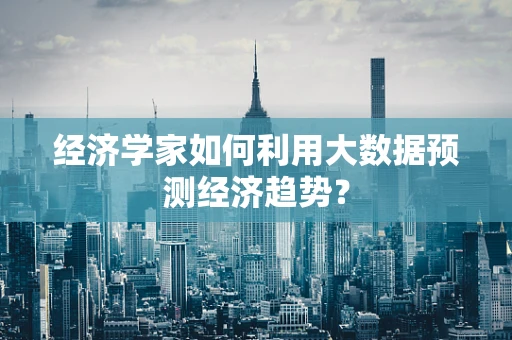经济学家如何利用大数据预测经济趋势？