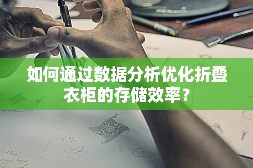 如何通过数据分析优化折叠衣柜的存储效率？