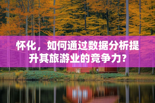 怀化，如何通过数据分析提升其旅游业的竞争力？