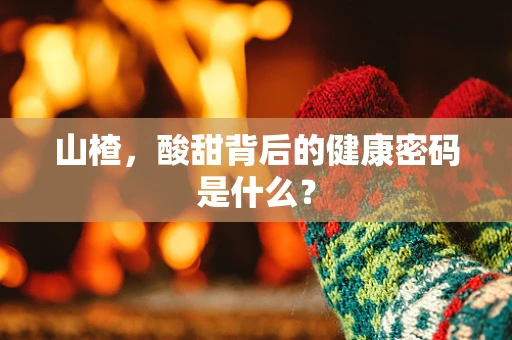 山楂，酸甜背后的健康密码是什么？