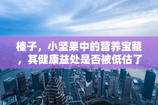 榛子，小坚果中的营养宝藏，其健康益处是否被低估了？