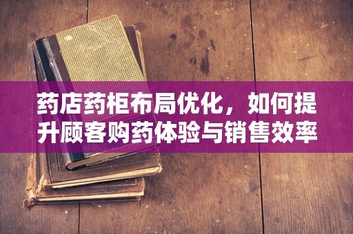 药店药柜布局优化，如何提升顾客购药体验与销售效率？