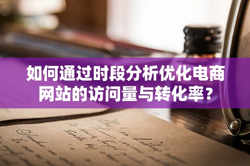 如何通过时段分析优化电商网站的访问量与转化率？