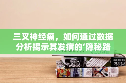 三叉神经痛，如何通过数据分析揭示其发病的‘隐秘路径’？