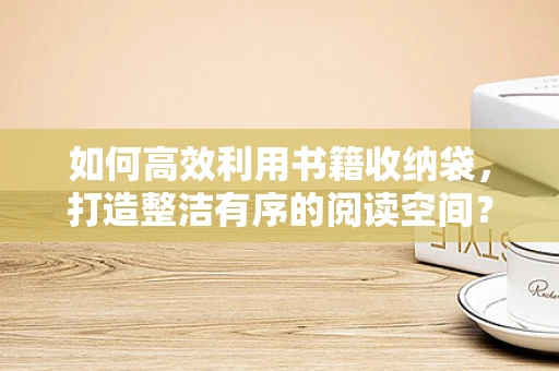 如何高效利用书籍收纳袋，打造整洁有序的阅读空间？