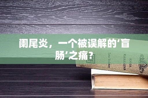 阑尾炎，一个被误解的‘盲肠’之痛？