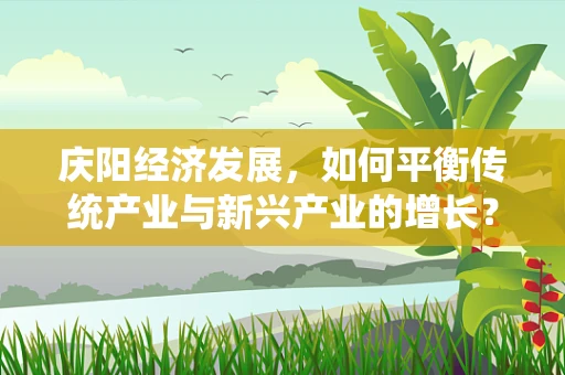 庆阳经济发展，如何平衡传统产业与新兴产业的增长？