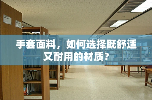 手套面料，如何选择既舒适又耐用的材质？