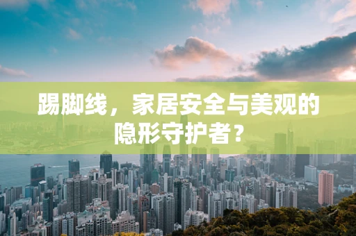 踢脚线，家居安全与美观的隐形守护者？