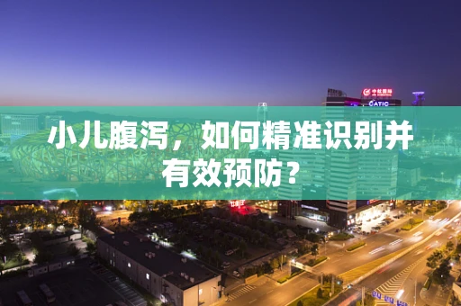 小儿腹泻，如何精准识别并有效预防？