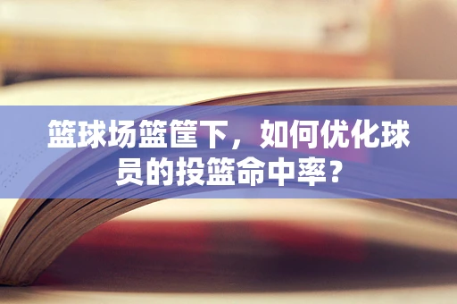 篮球场篮筐下，如何优化球员的投篮命中率？