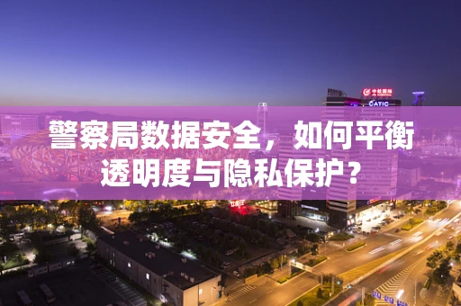 警察局数据安全，如何平衡透明度与隐私保护？