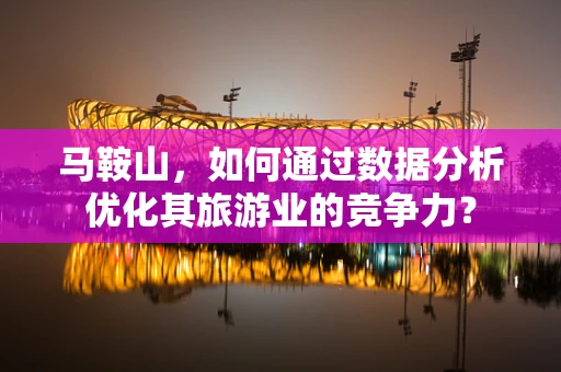 马鞍山，如何通过数据分析优化其旅游业的竞争力？
