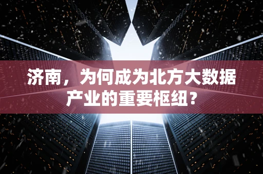 济南，为何成为北方大数据产业的重要枢纽？
