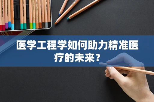 医学工程学如何助力精准医疗的未来？