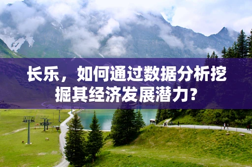 长乐，如何通过数据分析挖掘其经济发展潜力？