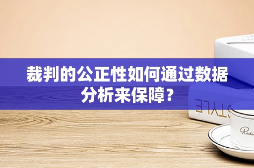 裁判的公正性如何通过数据分析来保障？