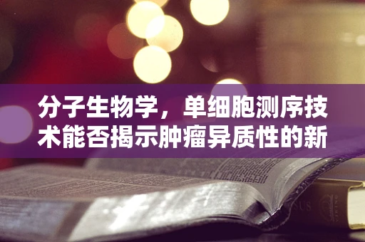 分子生物学，单细胞测序技术能否揭示肿瘤异质性的新视角？