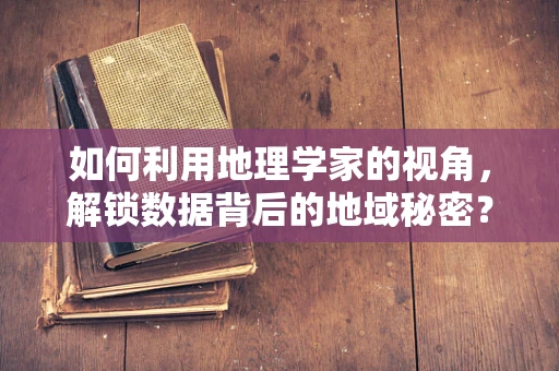 如何利用地理学家的视角，解锁数据背后的地域秘密？