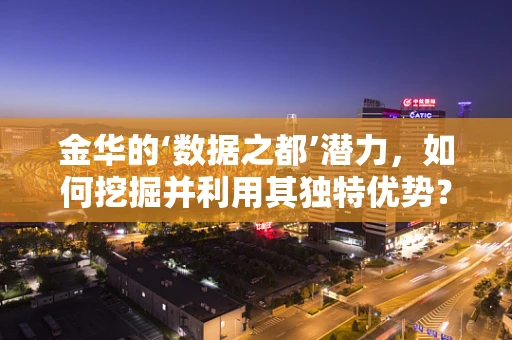 金华的‘数据之都’潜力，如何挖掘并利用其独特优势？