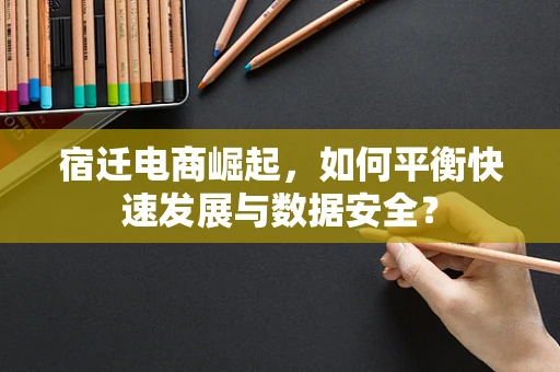 宿迁电商崛起，如何平衡快速发展与数据安全？