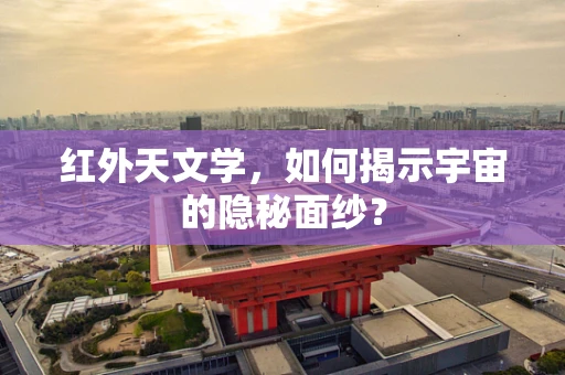 红外天文学，如何揭示宇宙的隐秘面纱？