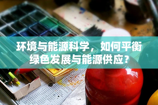 环境与能源科学，如何平衡绿色发展与能源供应？