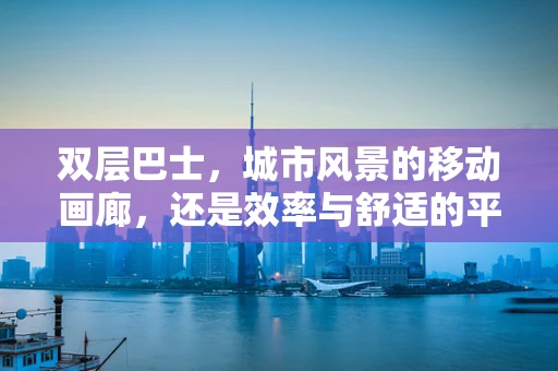双层巴士，城市风景的移动画廊，还是效率与舒适的平衡木？