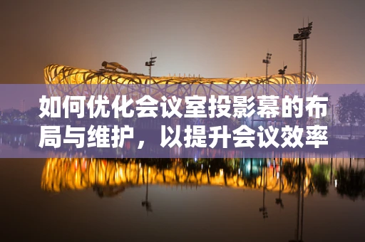 如何优化会议室投影幕的布局与维护，以提升会议效率？