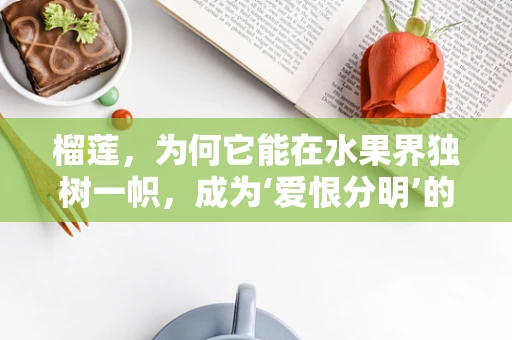 榴莲，为何它能在水果界独树一帜，成为‘爱恨分明’的代表？