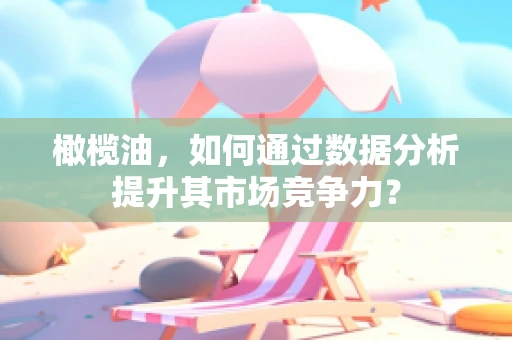 橄榄油，如何通过数据分析提升其市场竞争力？