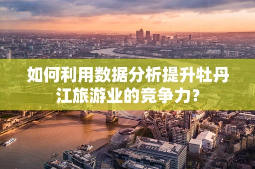 如何利用数据分析提升牡丹江旅游业的竞争力？