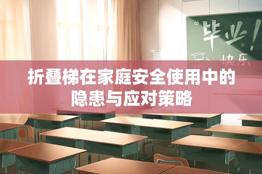 折叠梯在家庭安全使用中的隐患与应对策略