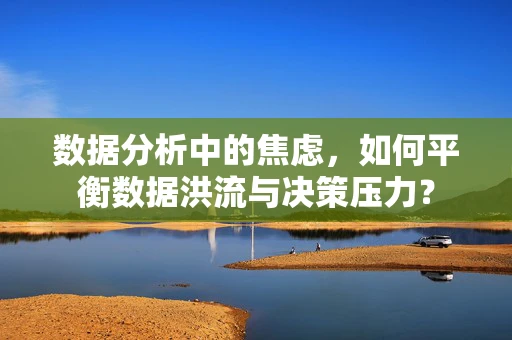数据分析中的焦虑，如何平衡数据洪流与决策压力？