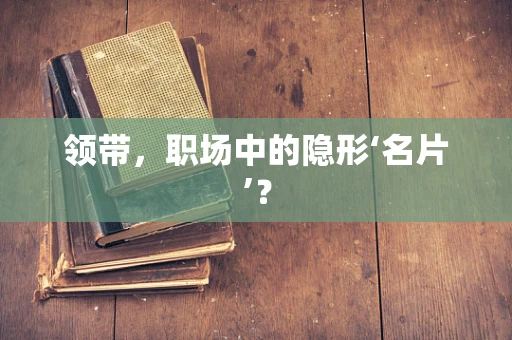 领带，职场中的隐形‘名片’？