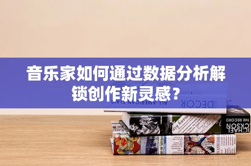 音乐家如何通过数据分析解锁创作新灵感？
