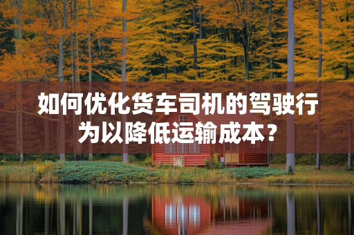 如何优化货车司机的驾驶行为以降低运输成本？